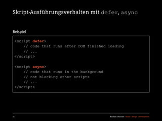 Skript-Ausführungsverhalten mit defer, async


Beispiel

  <script defer>
      // code that runs after DOM finished loading
      // ...
  </script>

  <script async>
      // code that runs in the background
      // not blocking other scripts
      // ...
  </script>




21                                          Kochan & Partner Brand Design Development
 