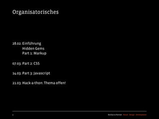 Organisatorisches




28.02. Einführung
       Hidden Gems
       Part 1: Markup

07.03. Part 2: CSS

14.03. Part 3: Javascript

21.03. Hack-a-thon: Thema offen!




3                                  Kochan & Partner Brand Design Development
 