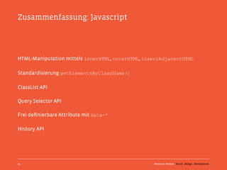 Zusammenfassung: Javascript




HTML-Manipulation mittels innerHTML, outerHTML, insertAdjacentHTML

Standardisierung getElementsByClassName()

ClassList API

Query Selector API

Frei deﬁnierbare Attribute mit data-*

History API




35                                                 Kochan & Partner Brand Design Development
 