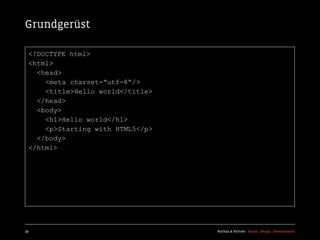 Grundgerüst

  <!DOCTYPE html>
  <html>
    <head>
      <meta charset=“utf-8“/>
      <title>Hello world</title>
    </head>
    <body>
      <h1>Hello world</h1>
      <p>Starting with HTML5</p>
    </body>
  </html>




39                                 Kochan & Partner Brand Design Development
 