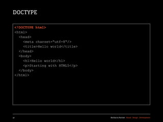DOCTYPE

  <!DOCTYPE html>
  <html>
    <head>
      <meta charset=“utf-8“/>
      <title>Hello world</title>
    </head>
    <body>
      <h1>Hello world</h1>
      <p>Starting with HTML5</p>
    </body>
  </html>




40                                 Kochan & Partner Brand Design Development
 