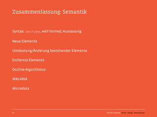 Zusammenfassung: Semantik


Syntax: doctype, well formed, Auslassung

Neue Elemente

Umdeutung/Änderung bestehender Elemente

Entfernte Elemente

Outline-Algorithmus

WAI-ARIA

Microdata




67                                         Kochan & Partner Brand Design Development
 