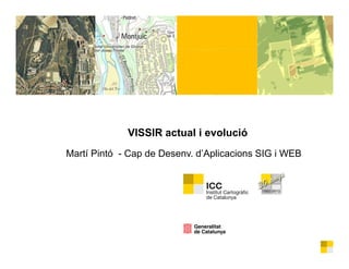 9th ICC International Seminar
                        on Carto-Technology

                        Operational Airborne Remote Sensing:
                        from Data to Products




             VISSIR actual i evolució
Martí Pintó Cap de Desenv. d’A li
M tí Pi tó - C d D         d’Aplicacions SIG i WEB
                                    i
 