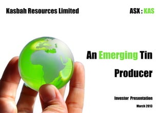 Kasbah Resources Limited                 ASX : KAS




                           An Emerging Tin
                                 Producer

                                 Investor Presentation
                                             March 2013
 