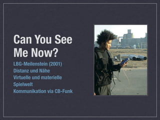 Can You See
Me Now?
LBG-Meilenstein (2001)
Distanz und Nähe
Virtuelle und materielle
Spielwelt
Kommunikation via CB-Funk
 