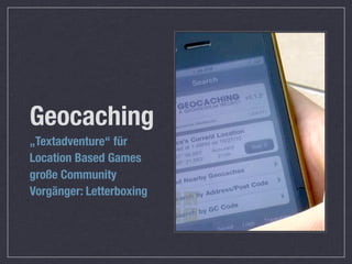 Geocaching
„Textadventure“ für
Location Based Games
große Community
Vorgänger: Letterboxing
 
