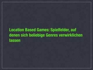 Location Based Games: Spielfelder, auf
denen sich beliebige Genres verwirklichen
lassen
 