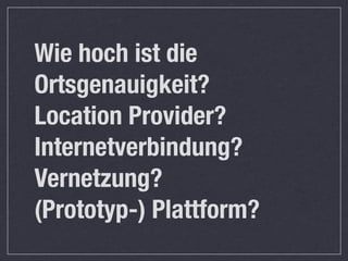 Wie hoch ist die
Ortsgenauigkeit?
Location Provider?
Internetverbindung?
Vernetzung?
(Prototyp-) Plattform?
 