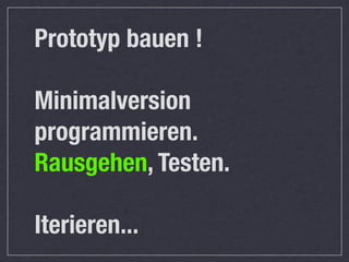 Prototyp bauen !

Minimalversion
programmieren.
Rausgehen, Testen.

Iterieren...
 