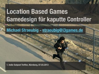 Location Based Games
Gamedesign für kaputte Controller
Michael Straeubig - straeubig@i3games.de




1. Indie Outpost Treffen, Nürnberg, 07.03.2013
 