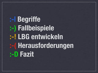 :-| Begriffe
:-) Fallbeispiele
:-! LBG entwickeln
:-( Herausforderungen
:-D Fazit
 