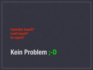 Controller kaputt?
Level kaputt?
Es regnet?



Kein Problem ;-D
 