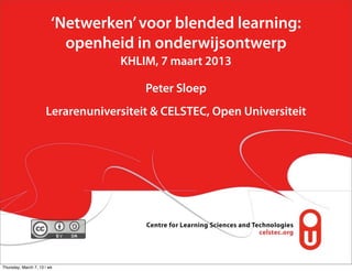 ‘Netwerken’ voor blended learning:
                           openheid in onderwijsontwerp
                                   KHLIM, 7 maart 2013

                                        Peter Sloep
                      Lerarenuniversiteit & CELSTEC, Open Universiteit




Thursday, March 7, 13 | wk
 