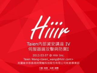 Taien內部資安講座 IV
伺服器端攻擊與防禦I
2013.03.07 @ Hiiir Inc.
Taien Wang<taien_wang@hiiir.com>
英屬維京群島商時間軸科技股份有限公司新創事業部
 