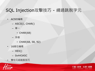 SQL Injection攻擊技巧 - 繞過跳脫字元
• ACSII編碼
– ASCII(), CHAR()
– 單一
• CHAR(68)
– 多個
• CHAR(68, 58, 92)
• 16進位編碼
– HEX()
– 0x443A5C
• 雙位元組跳脫技巧
 