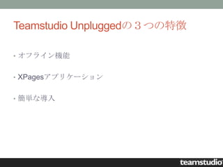 Teamstudio Unpluggedの３つの特徴

• オフライン機能


• XPagesアプリケーション


• 簡単な導入
 