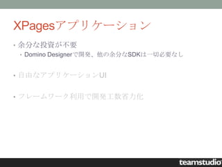 XPagesアプリケーション
• 余分な投資が不要
  • Domino Designerで開発、他の余分なSDKは一切必要なし



• 自由なアプリケーションUI


• フレームワーク利用で開発工数省力化
 