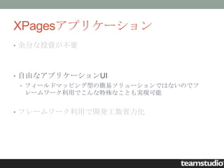 XPagesアプリケーション
• 余分な投資が不要



• 自由なアプリケーションUI
  • フィールドマッピング型の簡易ソリューションではないのでフ
    レームワーク利用でこんな特殊なことも実現可能


• フレームワーク利用で開発工数省力化
 
