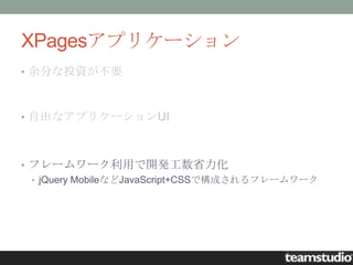 XPagesアプリケーション
• 余分な投資が不要



• 自由なアプリケーションUI



• フレームワーク利用で開発工数省力化
  • jQuery MobileなどJavaScript+CSSで構成されるフレームワーク
 