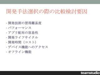 開発手法選択の際の比較検討要因
• 開発技術の習得難易度
• パフォーマンス
• アプリ配布の容易性
• 開発ライフサイクル
• 開発時間（コスト）
• デバイス機能へのアクセス
• オフライン機能
 