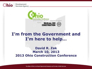 I’m from the Government and
      I’m here to help…

           David R. Zak
          March 10, 2013
 2013 Ohio Construction Conference


      The State of Ohio is an Equal Opportunity Employer and Provider of ADA Services.
 