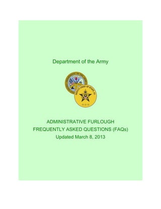 Department of the Army




    ADMINISTRATIVE FURLOUGH
FREQUENTLY ASKED QUESTIONS (FAQs)
       Updated March 8, 2013
 