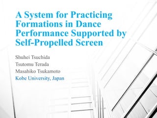 A System for Practicing
Formations in Dance
Performance Supported by
Self-Propelled Screen
Shuhei Tsuchida
Tsutomu Terada
Masahiko Tsukamoto
Kobe University, Japan
1
 