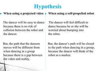 Hypothesis
u When using a self-propelled robot
The dancer will feel difficult to
dance because he or she will be
worried a...