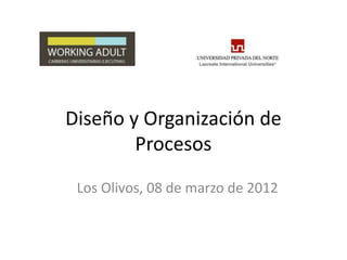 Diseño y Organización de
Procesos
Los Olivos, 08 de marzo de 2012

 