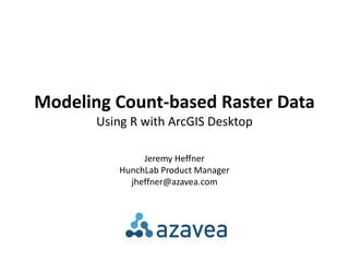 Modeling Count-based Raster Data
       Using R with ArcGIS Desktop

                Jeremy Heffner
           HunchLab Product Manager
             jheffner@azavea.com
 