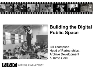 ARCHIVE DEVELOPMENT
Building the Digital
Public Space
Bill Thompson
Head of Partnerships,
Archive Development
& Tame Geek
 