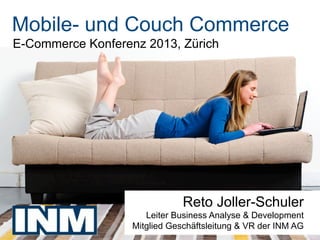 Mobile- und Couch Commerce
E-Commerce Konferenz 2013, Zürich




                                       Reto Joller-Schuler
                              Leiter Business Analyse & Development
                           Mitglied Geschäftsleitung & VR der INM AG
     Reto Joller-Schuler          Folie 1                  @retojoller
 