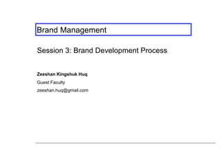 Brand Management

Session 3: Brand Development Process


Zeeshan Kingshuk Huq
Guest Faculty
zeeshan.huq@gmail.com
 