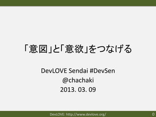 「意図」と「意欲」をつなげる

  DevLOVE Sendai #DevSen
        @chachaki
       2013. 03. 09


    DevLOVE: http://www.devlove.org/   0
 