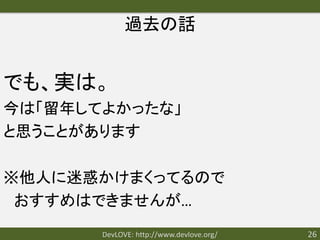 過去の話


でも、実は。
今は「留年してよかったな」
と思うことがあります

※他人に迷惑かけまくってるので
 おすすめはできませんが…
       DevLOVE: http://www.devlove.org/   26
 