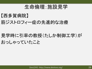 生命倫理：施設見学
【西多賀病院】
筋ジストロフィー症の先進的な治療

見学時に引率の教授（たしか制御工学）が
おっしゃっていたこと




      DevLOVE: http://www.devlove.org/   28
 