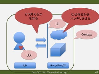 どう見えるか                                   なぜ作るかを
  を知る                                    ハッキリさせる
                           UI

                                            Context




 UX

ヒト                    モノやサービス

      DevLOVE: http://www.devlove.org/                43
 