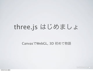three.js はじめましょ

               CanvasでWebGL, 3D 初めて物語




13年3月12日火曜日
 