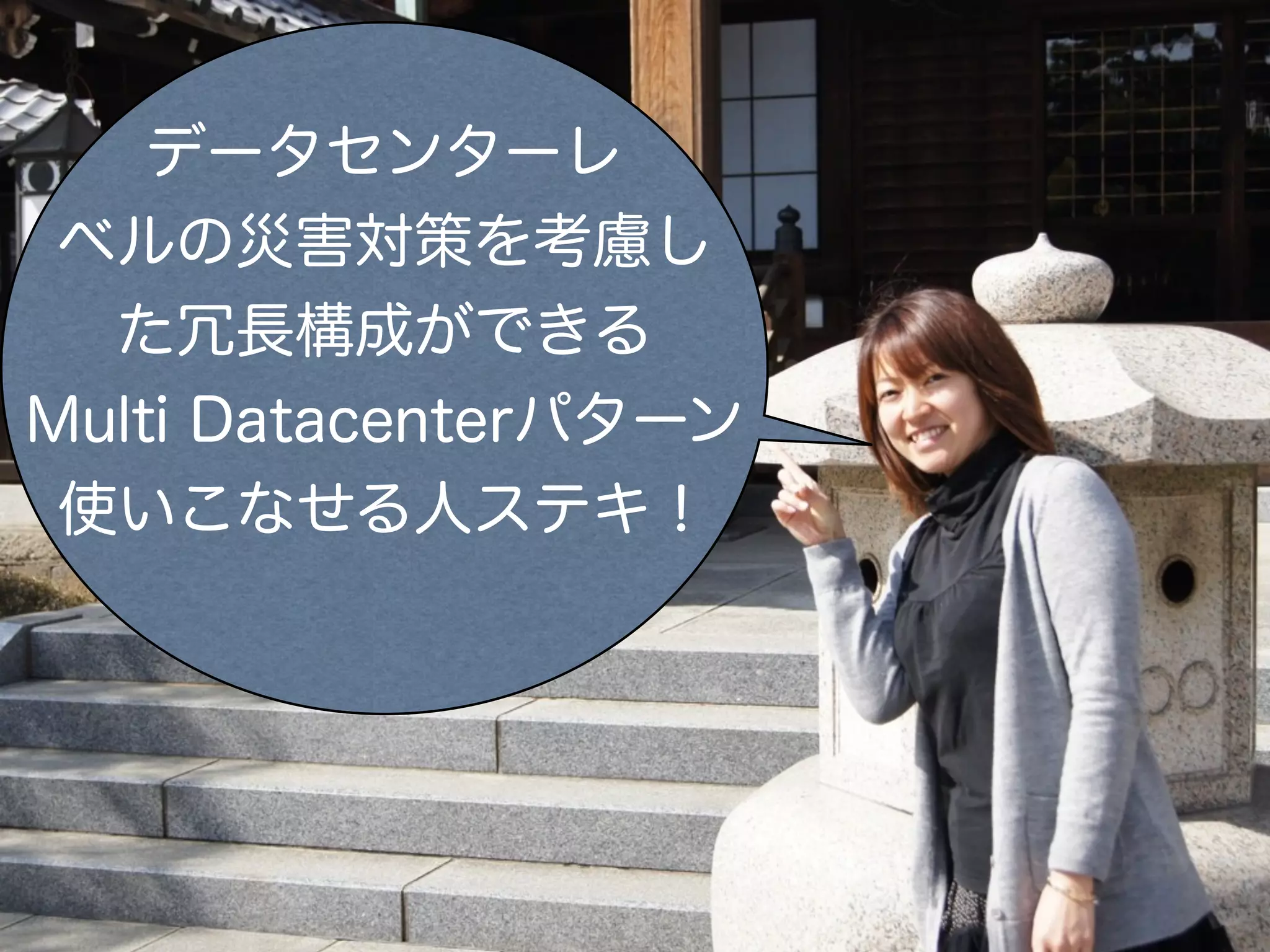 データセンターレ
 ベルの災害対策を考慮し
  た冗長構成ができる
Multi Datacenterパターン
 使いこなせる人ステキ！
 