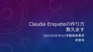 Claudia Enqueteの作り方
               教えます
    2013.03.09 わんくま勉強会東京
                   初音玲
 