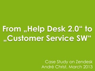From „Help Desk 2.0“ to
„Customer Service SW“

          Case Study on Zendesk
         André Christ, March 2013
 