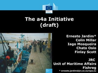 The a4a Initiative
     (draft)

                   Ernesto Jardim*
                        Colin Millar
                    Iago Mosqueira
                        Chato Osio
                       Finlay Scott

                             JRC
          Unit of Maritime Affairs
                          Fishreg
             * ernesto.jardim@jrc.ec.europa.eu
 