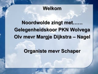 Welkom

   Noordwolde zingt met……
Gelegenheidskoor PKN Wolvega
Olv mevr Margje Dijkstra – Nagel

    Organiste mevr Schaper
 