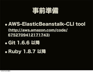 事前準備

   •AWS-ElasticBeanstalk-CLI tool
        (http://aws.amazon.com/code/
        6752709412171743)

   •Git 1.6.6 以降
   •Ruby 1.8.7 以降

13年3月10日日曜日
 