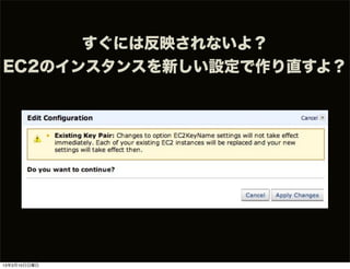 すぐには反映されないよ？
EC2のインスタンスを新しい設定で作り直すよ？




13年3月10日日曜日
 