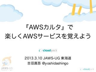 『AWSカルタ』で
楽しくAWSサービスを覚えよう


   2013.3.10 JAWS-UG 東海道
    吉田真吾 @yoshidashingo
 