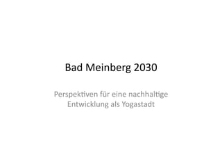 Bad	
  Meinberg	
  2030	
  
Perspek3ven	
  für	
  eine	
  nachhal3ge	
  
Entwicklung	
  als	
  Yogastadt	
  
 