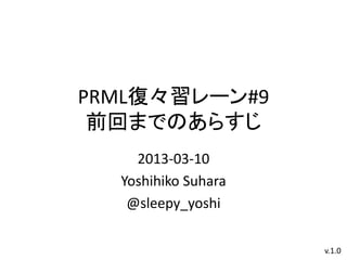 PRML復々習レーン#9
 前回までのあらすじ
    2013-03-10
  Yoshihiko Suhara
   @sleepy_yoshi

                     v.1.0
 