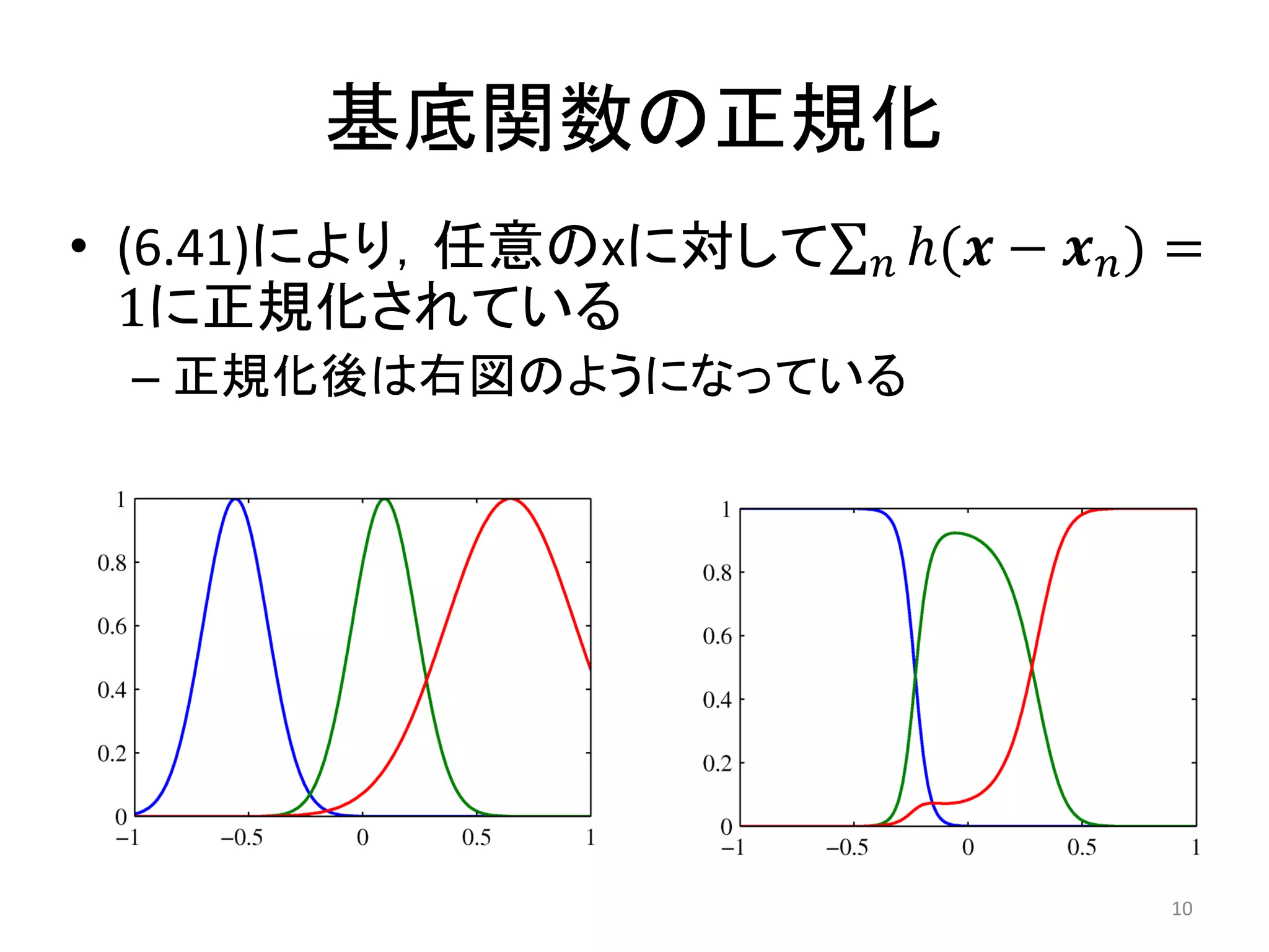 基底関数の正規化
• (6.41)により，任意のxに対して   𝑛 ℎ(𝒙   − 𝒙 𝑛) =
  1に正規化されている
 – 正規化後は右図のようになっている




                                     10
 