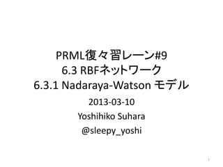 PRML復々習レーン#9
      6.3 RBFネットワーク
6.3.1 Nadaraya-Watson モデル
         2013-03-10
       Yoshihiko Suhara
        @sleepy_yoshi

                            1
 